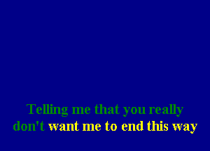 Telling me that you really
don't want me to end this way