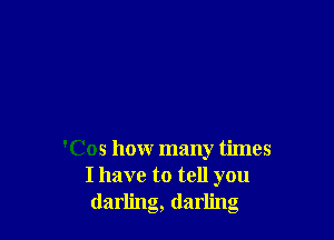 'Cos how many times
I have to tell you
darling, darling