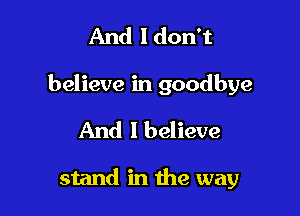 And I don't

believe in goodbye

And I believe

stand in the way