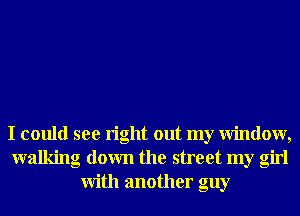 I could see right out my Window,
walking down the street my girl
With another guy