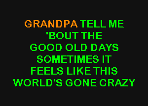 GRANDPA TELL ME
'BOUT THE
GOOD OLD DAYS
SOMETIMES IT
FEELS LIKETHIS
WORLD'S GONECRAZY