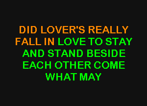 DID LOVER'S REALLY
FALL IN LOVE TO STAY
AND STAND BESIDE
EACH OTHER COME
WHAT MAY