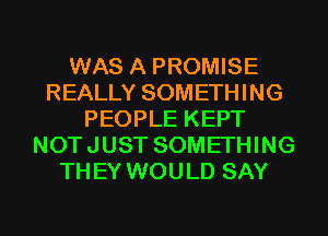 WAS A PROMISE
REALLY SOMETHING
PEOPLE KEPT
NOTJUST SOMETHING
THEY WOULD SAY