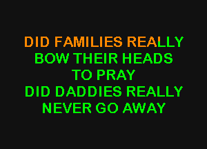 DID FAMILIES REALLY
BOW TH EIR HEADS
TO PRAY
DID DADDIES REALLY
NEVER GO AWAY