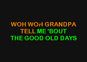 WOH WOri GRANDPA

TELL ME 'BOUT
THE GOOD OLD DAYS