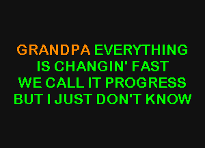 GRANDPA EVERYTHING
IS CHANGIN' FAST
WE CALL IT PROGRESS
BUT I JUST DON'T KNOW