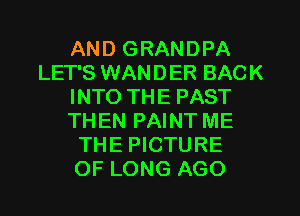 AND GRANDPA
LET'S WANDER BACK
INTO THE PAST
THEN PAINT ME
THE PICTURE
OF LONG AGO