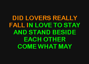 DID LOVERS REALLY
FALL IN LOVE TO STAY
AND STAND BESIDE
EACH OTHER
COME WHAT MAY