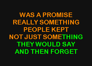 WAS A PROMISE
REALLY SOMETHING
PEOPLE KEPT
NOTJUST SOMETHING
THEY WOULD SAY
AND THEN FORGET