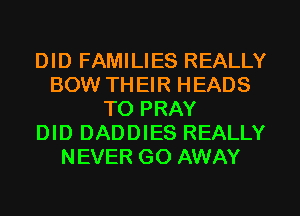 DID FAMILIES REALLY
BOW TH EIR HEADS
TO PRAY
DID DADDIES REALLY
NEVER GO AWAY