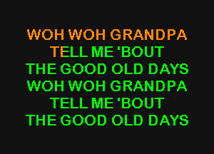 WOH WOH GRANDPA
TELL ME'BOUT
THE GOOD OLD DAYS
WOH WOH GRANDPA
TELL ME'BOUT
THE GOOD OLD DAYS