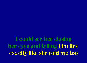 I could see her closing
her eyes and telling him lies
exactly like she told me too