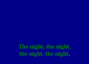 The night, the night,
the night, the night,