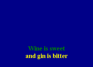 Wine is sweet
and gin is bitter