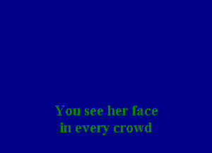 You see her face
in every crowd
