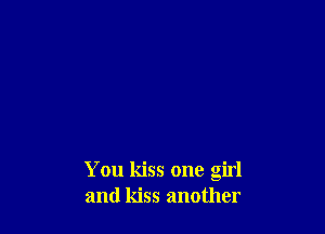 You kiss one girl
and kiss another