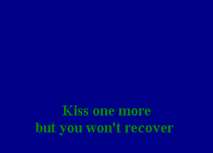 Kiss one more
but you won't recover