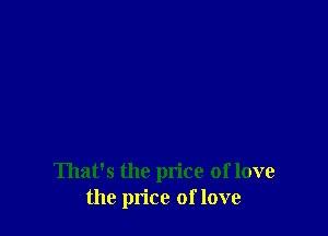 That's the price of love
the price of love