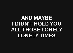 AND MAYBE
I DIDN'T HOLD YOU

ALL THOSE LON ELY
LONELY TIMES