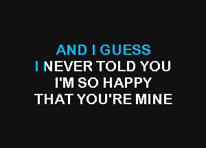 AND I GUESS
I NEVER TOLD YOU

I'M SO HAPPY
THAT YOU'RE MINE