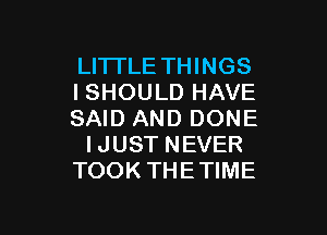 LITI'LE THINGS
ISHOULD HAVE

SAID AND DONE
IJUST NEVER
TOOK THETIME