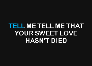 TELL ME TELL ME THAT
YOUR SWEET LOVE
HASN'T DIED