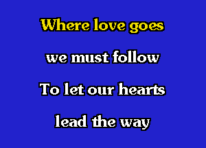 Where love goes
we must follow

To let our hearts

lead the way
