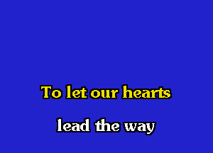 To let our hearts

lead the way
