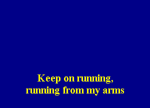 Keep on running,
running from my arms