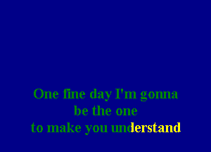 One fine day I'm gonna
be the one
to make you lmderstand