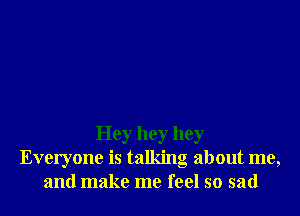 Hey hey hey
Everyone is talking about me,
and make me feel so sad