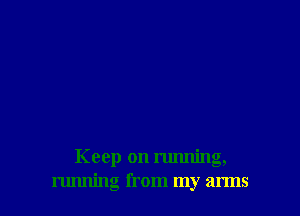 Keep on running,
running from my arms