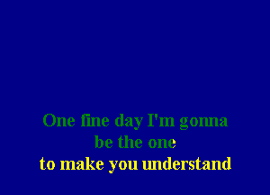 One fine day I'm gonna
be the one
to make you lmderstand