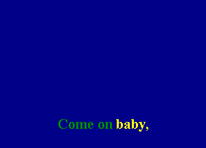 Come on baby,
