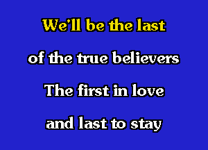 We'll be the last
of the true believers

The first in love

and last to stay