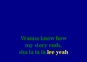 Wanna know how
my story ends,
51121 la la la lee yeah