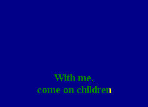With me,
come on children