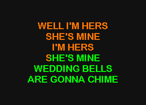 WELL I'M HERS
SHE'S MINE
I'M HERS

SHE'S MINE
WEDDING BELLS
ARE GONNA CHIME