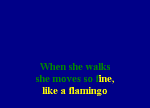 When she walks
she moves so line,
like a flamingo