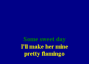 Some sweet day
I'll make her mine
pretty flamingo