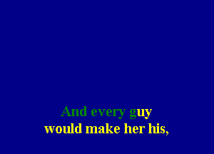 And every guy
would make her his,