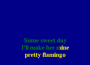 Some sweet day
I'll make her mine
pretty flamingo