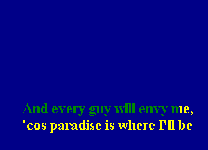 And every guy will envy me,
'cos paradise is where I'll be