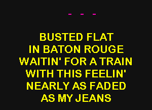 BUSTED FLAT
IN BATON ROUGE
WAITIN' FOR ATRAIN
WITH THIS FEELIN'
NEARLY AS FADED
AS MYJEANS