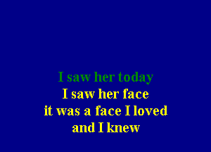 I saw her today
I saw her face
it was a face I loved
and I knew