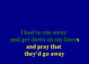 I had to run away
and get down on my knees
and pray that
they'd go away