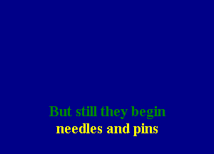 But still they begin
needles and pins