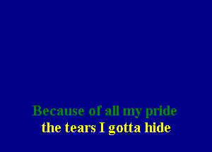 Because of all my pride
the tears I gotta hide