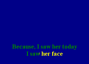 Because, I saw her today
I saw her face