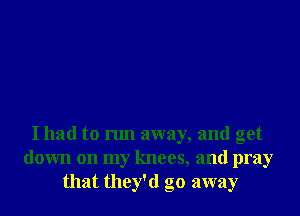 I had to run away, and get
down on my knees, and pray
that they'd go away